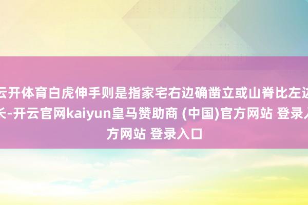 云开体育白虎伸手则是指家宅右边确凿立或山脊比左边的长-开云官网kaiyun皇马赞助商 (中国)官方网站 登录入口