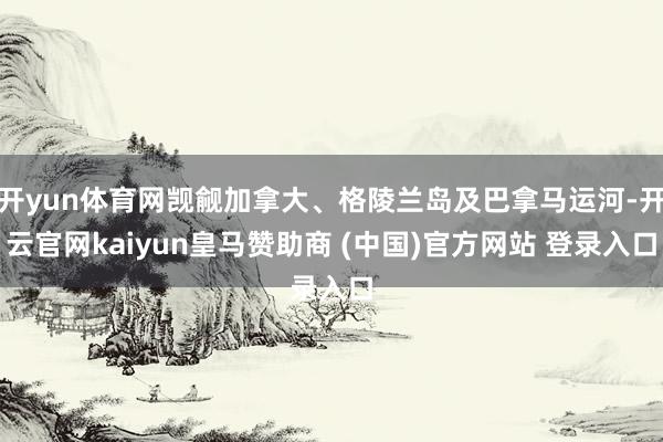 开yun体育网觊觎加拿大、格陵兰岛及巴拿马运河-开云官网kaiyun皇马赞助商 (中国)官方网站 登录入口