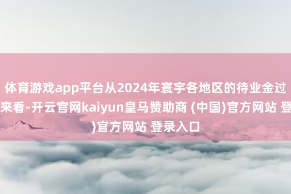 体育游戏app平台从2024年寰宇各地区的待业金过渡总共来看-开云官网kaiyun皇马赞助商 (中国)官方网站 登录入口