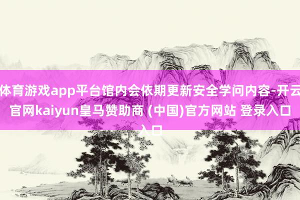 体育游戏app平台馆内会依期更新安全学问内容-开云官网kaiyun皇马赞助商 (中国)官方网站 登录入口