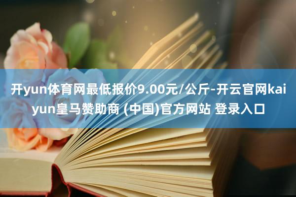 开yun体育网最低报价9.00元/公斤-开云官网kaiyun皇马赞助商 (中国)官方网站 登录入口