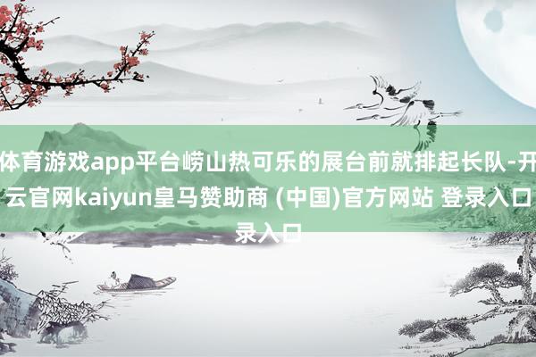 体育游戏app平台崂山热可乐的展台前就排起长队-开云官网kaiyun皇马赞助商 (中国)官方网站 登录入口