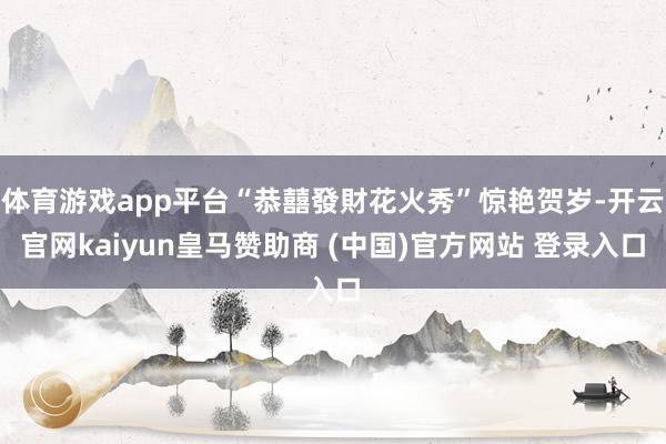 体育游戏app平台“恭囍發財花火秀”惊艳贺岁-开云官网kaiyun皇马赞助商 (中国)官方网站 登录入口