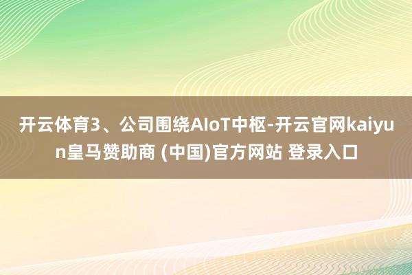 开云体育3、公司围绕AIoT中枢-开云官网kaiyun皇马赞助商 (中国)官方网站 登录入口