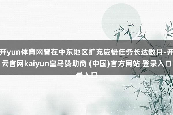 开yun体育网曾在中东地区扩充威慑任务长达数月-开云官网kaiyun皇马赞助商 (中国)官方网站 登录入口