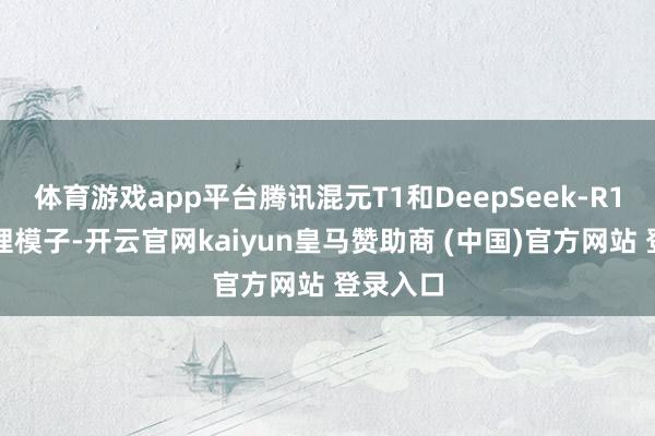 体育游戏app平台腾讯混元T1和DeepSeek-R1同为推理模子-开云官网kaiyun皇马赞助商 (中国)官方网站 登录入口
