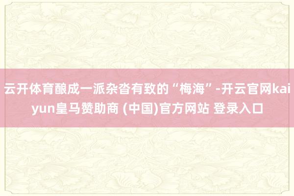 云开体育酿成一派杂沓有致的“梅海”-开云官网kaiyun皇马赞助商 (中国)官方网站 登录入口