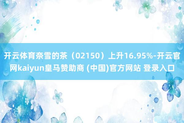 开云体育奈雪的茶(02150)上升16.95%-开云官网kaiyun皇马赞助商 (中国)官方网站 登录入口