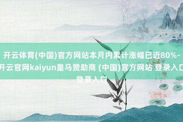 开云体育(中国)官方网站本月内累计涨幅已近80%-开云官网kaiyun皇马赞助商 (中国)官方网站 登录入口