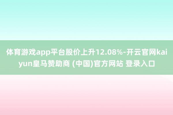 体育游戏app平台股价上升12.08%-开云官网kaiyun皇马赞助商 (中国)官方网站 登录入口