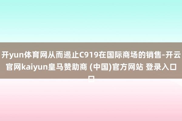 开yun体育网从而遏止C919在国际商场的销售-开云官网kaiyun皇马赞助商 (中国)官方网站 登录入口