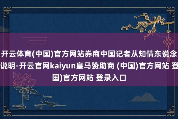 开云体育(中国)官方网站券商中国记者从知情东说念主士处说明-开云官网kaiyun皇马赞助商 (中国)官方网站 登录入口