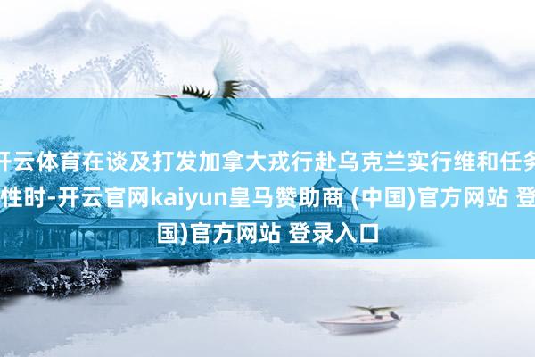 开云体育在谈及打发加拿大戎行赴乌克兰实行维和任务的可能性时-开云官网kaiyun皇马赞助商 (中国)官方网站 登录入口