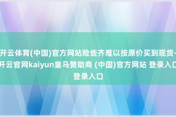 开云体育(中国)官方网站险些齐难以按原价买到现货-开云官网kaiyun皇马赞助商 (中国)官方网站 登录入口