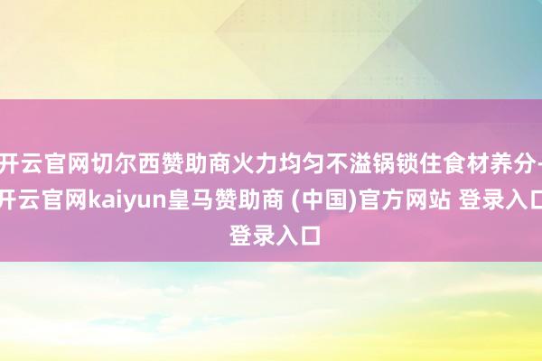 开云官网切尔西赞助商火力均匀不溢锅锁住食材养分-开云官网kaiyun皇马赞助商 (中国)官方网站 登录入口