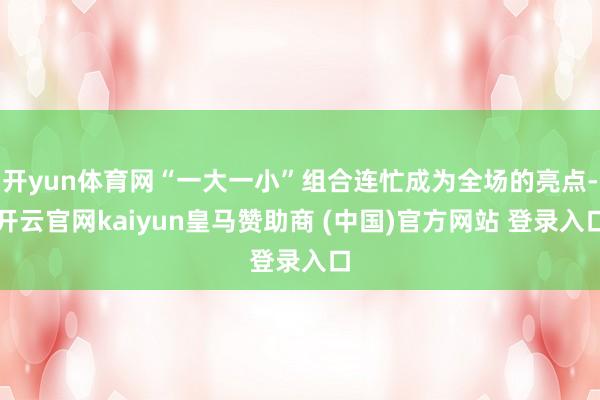 开yun体育网“一大一小”组合连忙成为全场的亮点-开云官网kaiyun皇马赞助商 (中国)官方网站 登录入口
