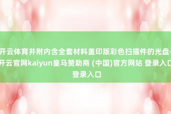 开云体育并附内含全套材料盖印版彩色扫描件的光盘-开云官网kaiyun皇马赞助商 (中国)官方网站 登录入口
