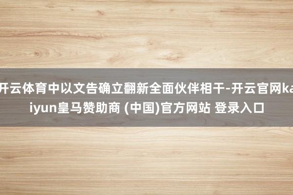 开云体育中以文告确立翻新全面伙伴相干-开云官网kaiyun皇马赞助商 (中国)官方网站 登录入口