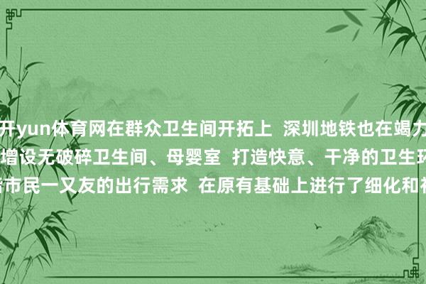 开yun体育网在群众卫生间开拓上  深圳地铁也在竭力满足  不同乘客的需要  增设无破碎卫生间、母婴室  打造快意、干净的卫生环境    这次新增的符号  和谐市民一又友的出行需求  在原有基础上进行了细化和补充  更赫然地把不同清亮不同车站的  卫生间信息整合起来  扫码便能一清二楚  快快转发给你  身边搭乘地铁的小伙伴吧~  开首：读特、深圳地铁                   -开云官
