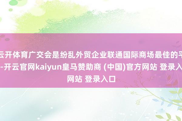 云开体育广交会是纷乱外贸企业联通国际商场最佳的平台-开云官网kaiyun皇马赞助商 (中国)官方网站 登录入口