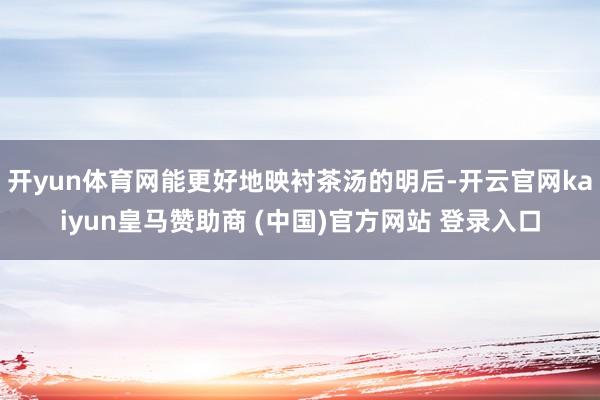 开yun体育网能更好地映衬茶汤的明后-开云官网kaiyun皇马赞助商 (中国)官方网站 登录入口