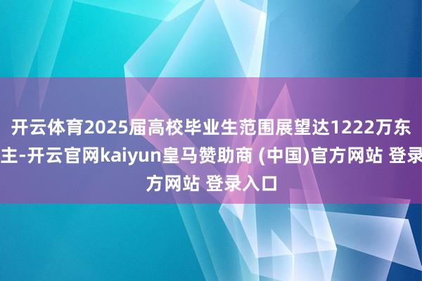 开云体育2025届高校毕业生范围展望达1222万东说念主-开云官网kaiyun皇马赞助商 (中国)官方网站 登录入口