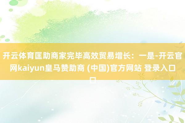 开云体育匡助商家完毕高效贸易增长：　　一是-开云官网kaiyun皇马赞助商 (中国)官方网站 登录入口
