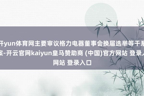 开yun体育网主要审议格力电器董事会换届选举等干系议案-开云官网kaiyun皇马赞助商 (中国)官方网站 登录入口