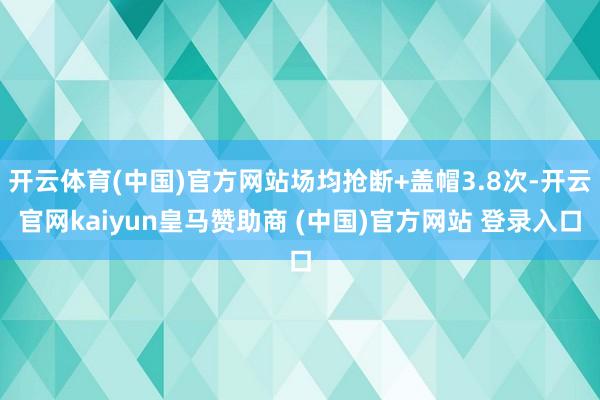 开云体育(中国)官方网站场均抢断+盖帽3.8次-开云官网kaiyun皇马赞助商 (中国)官方网站 登录入口