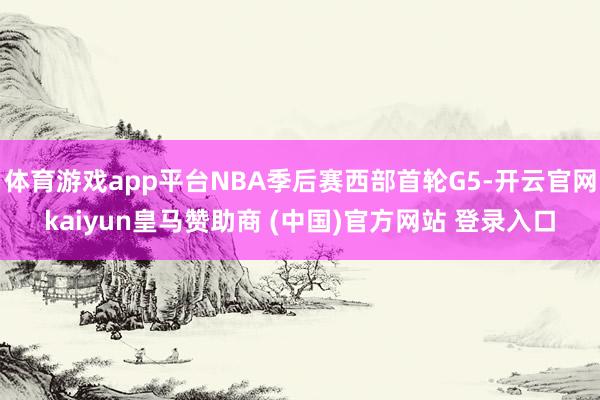 体育游戏app平台NBA季后赛西部首轮G5-开云官网kaiyun皇马赞助商 (中国)官方网站 登录入口