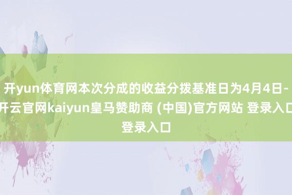 开yun体育网本次分成的收益分拨基准日为4月4日-开云官网kaiyun皇马赞助商 (中国)官方网站 登录入口