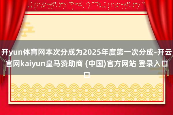 开yun体育网本次分成为2025年度第一次分成-开云官网kaiyun皇马赞助商 (中国)官方网站 登录入口
