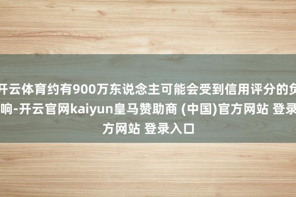 开云体育约有900万东说念主可能会受到信用评分的负面影响-开云官网kaiyun皇马赞助商 (中国)官方网站 登录入口