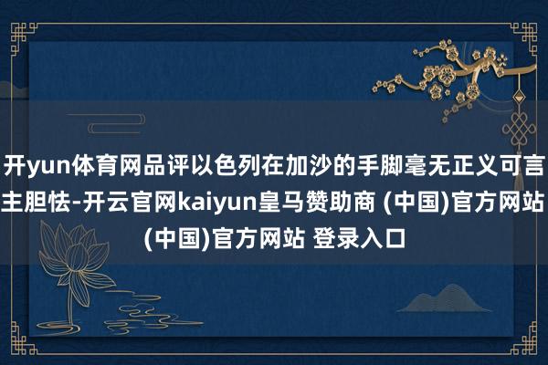 开yun体育网品评以色列在加沙的手脚毫无正义可言且令东谈主胆怯-开云官网kaiyun皇马赞助商 (中国)官方网站 登录入口