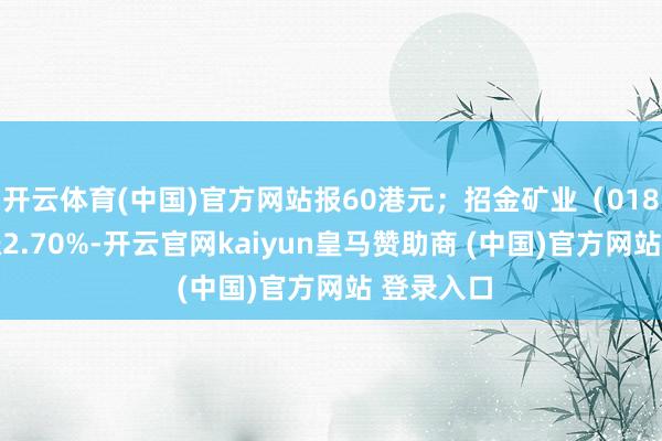 开云体育(中国)官方网站报60港元；招金矿业（01818）高涨2.70%-开云官网kaiyun皇马赞助商 (中国)官方网站 登录入口