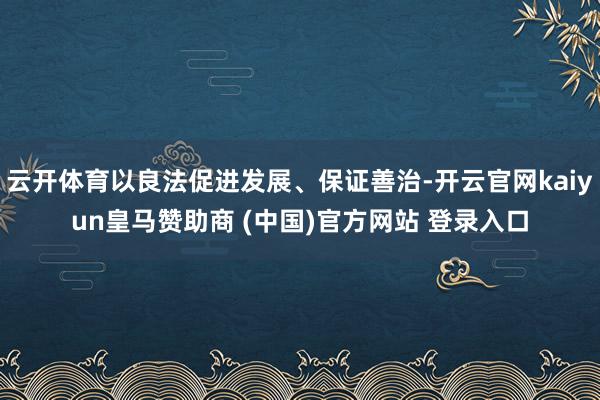 云开体育以良法促进发展、保证善治-开云官网kaiyun皇马赞助商 (中国)官方网站 登录入口