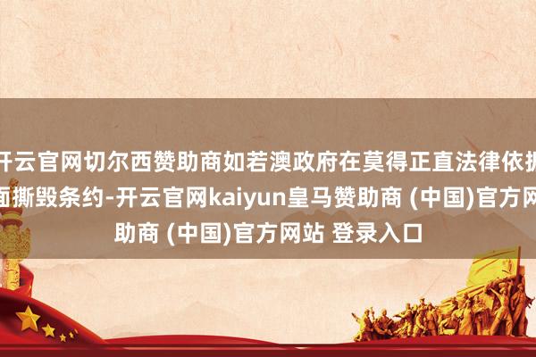 开云官网切尔西赞助商如若澳政府在莫得正直法律依据的情况下片面撕毁条约-开云官网kaiyun皇马赞助商 (中国)官方网站 登录入口