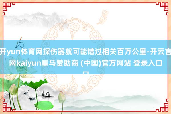 开yun体育网探伤器就可能错过相关百万公里-开云官网kaiyun皇马赞助商 (中国)官方网站 登录入口