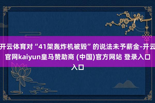 开云体育对“41架轰炸机被毁”的说法未予薪金-开云官网kaiyun皇马赞助商 (中国)官方网站 登录入口