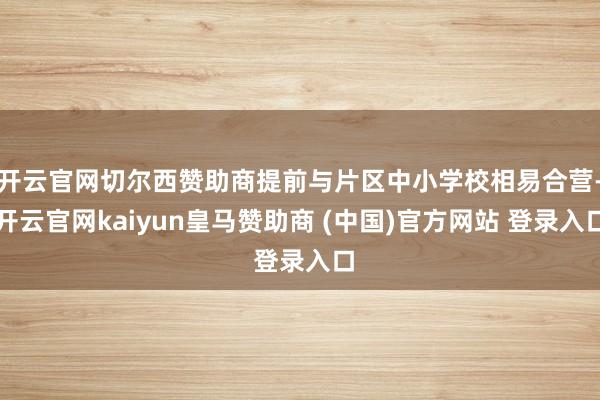 开云官网切尔西赞助商提前与片区中小学校相易合营-开云官网kaiyun皇马赞助商 (中国)官方网站 登录入口