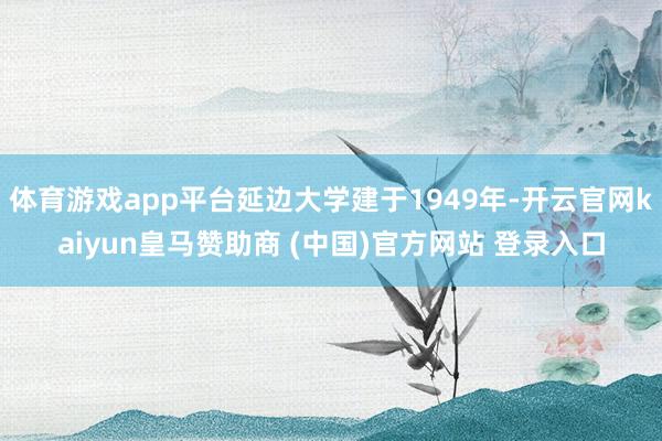 体育游戏app平台延边大学建于1949年-开云官网kaiyun皇马赞助商 (中国)官方网站 登录入口
