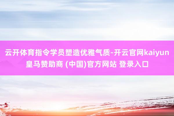 云开体育指令学员塑造优雅气质-开云官网kaiyun皇马赞助商 (中国)官方网站 登录入口