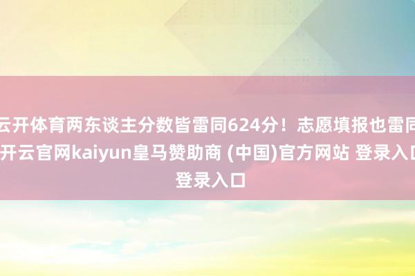 云开体育两东谈主分数皆雷同624分！志愿填报也雷同-开云官网kaiyun皇马赞助商 (中国)官方网站 登录入口