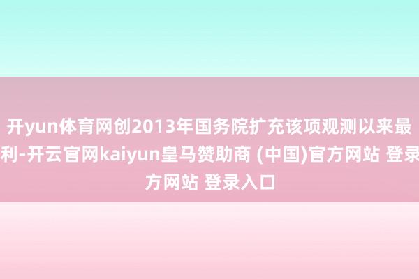 开yun体育网创2013年国务院扩充该项观测以来最佳获利-开云官网kaiyun皇马赞助商 (中国)官方网站 登录入口