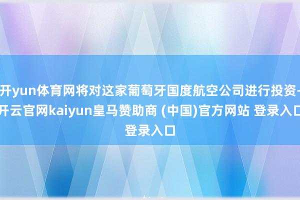 开yun体育网将对这家葡萄牙国度航空公司进行投资-开云官网kaiyun皇马赞助商 (中国)官方网站 登录入口