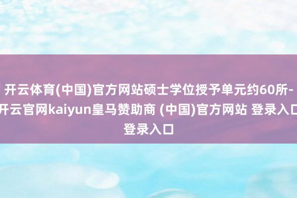 开云体育(中国)官方网站硕士学位授予单元约60所-开云官网kaiyun皇马赞助商 (中国)官方网站 登录入口