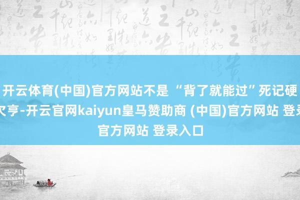 开云体育(中国)官方网站不是 “背了就能过”死记硬背行欠亨-开云官网kaiyun皇马赞助商 (中国)官方网站 登录入口