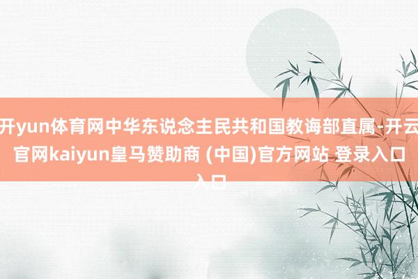 开yun体育网中华东说念主民共和国教诲部直属-开云官网kaiyun皇马赞助商 (中国)官方网站 登录入口