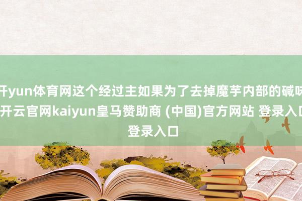 开yun体育网这个经过主如果为了去掉魔芋内部的碱味-开云官网kaiyun皇马赞助商 (中国)官方网站 登录入口