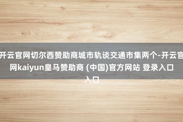 开云官网切尔西赞助商城市轨谈交通市集两个-开云官网kaiyun皇马赞助商 (中国)官方网站 登录入口